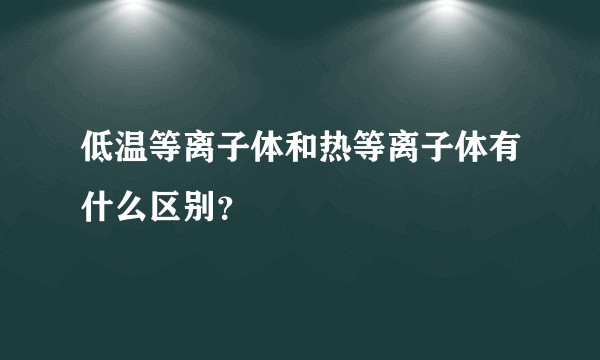 低温等离子体和热等离子体有什么区别？