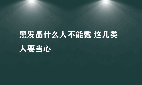 黑发晶什么人不能戴 这几类人要当心