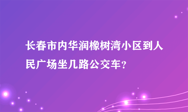 长春市内华润橡树湾小区到人民广场坐几路公交车？