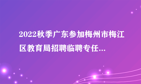 2022秋季广东参加梅州市梅江区教育局招聘临聘专任教师报名考生疫情防控补充通知