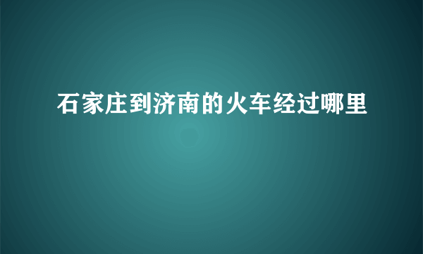 石家庄到济南的火车经过哪里