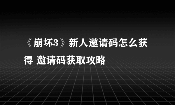 《崩坏3》新人邀请码怎么获得 邀请码获取攻略