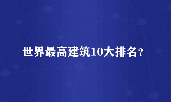 世界最高建筑10大排名？