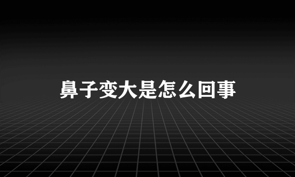 鼻子变大是怎么回事