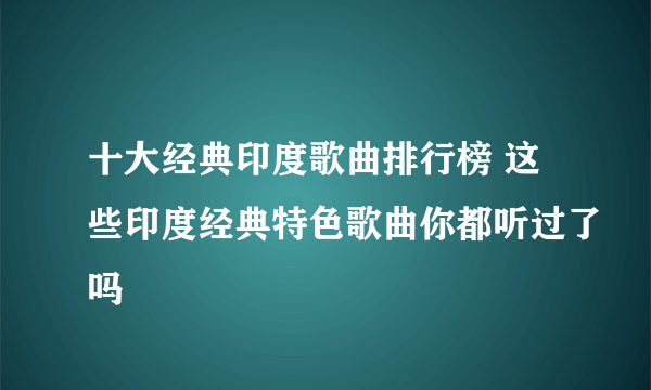 十大经典印度歌曲排行榜 这些印度经典特色歌曲你都听过了吗