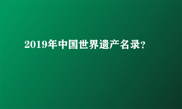 2019年中国世界遗产名录？