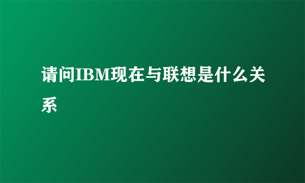 请问IBM现在与联想是什么关系