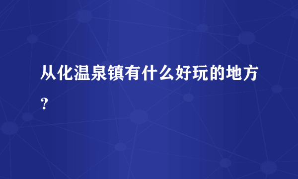 从化温泉镇有什么好玩的地方？