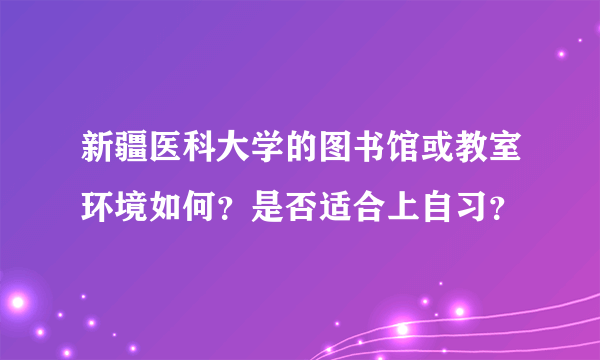 新疆医科大学的图书馆或教室环境如何？是否适合上自习？