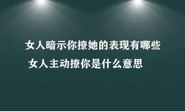 女人暗示你撩她的表现有哪些 女人主动撩你是什么意思