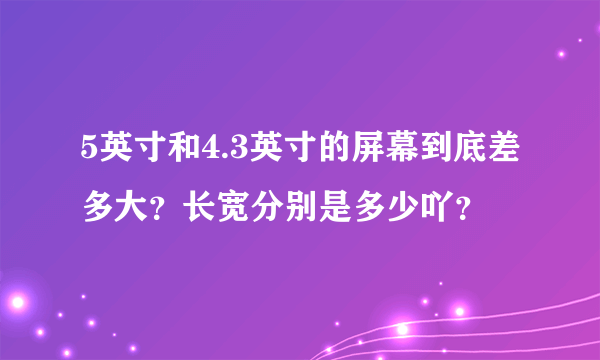 5英寸和4.3英寸的屏幕到底差多大？长宽分别是多少吖？