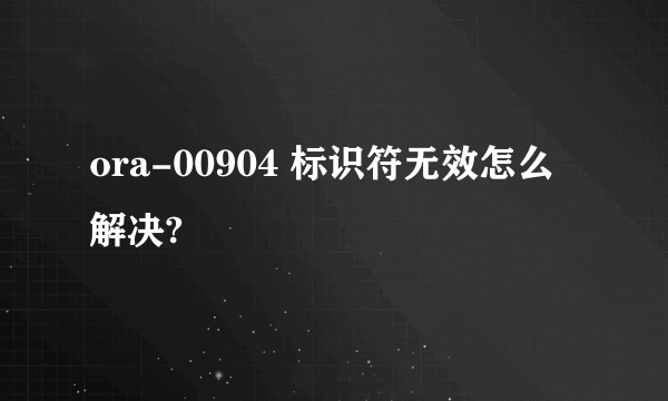 ora-00904 标识符无效怎么解决?