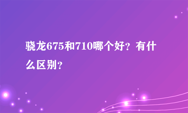 骁龙675和710哪个好？有什么区别？