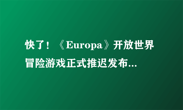 快了！《Europa》开放世界冒险游戏正式推迟发布，首次在PC上