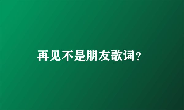 再见不是朋友歌词？