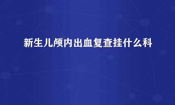 新生儿颅内出血复查挂什么科