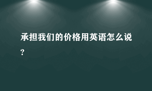 承担我们的价格用英语怎么说?