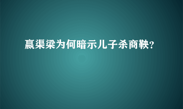 嬴渠梁为何暗示儿子杀商鞅？