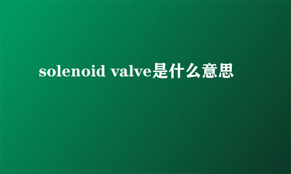 solenoid valve是什么意思