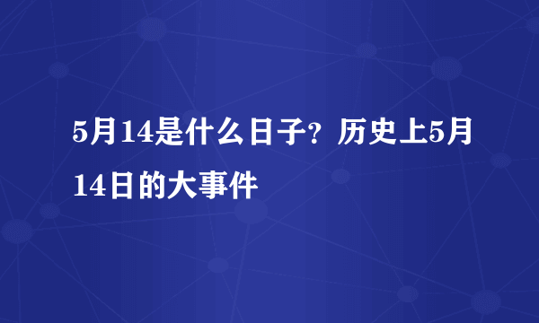 5月14是什么日子？历史上5月14日的大事件