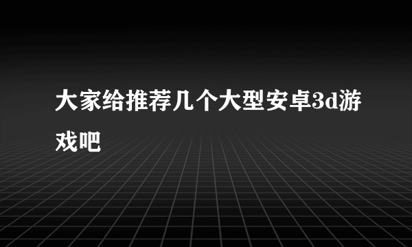 大家给推荐几个大型安卓3d游戏吧