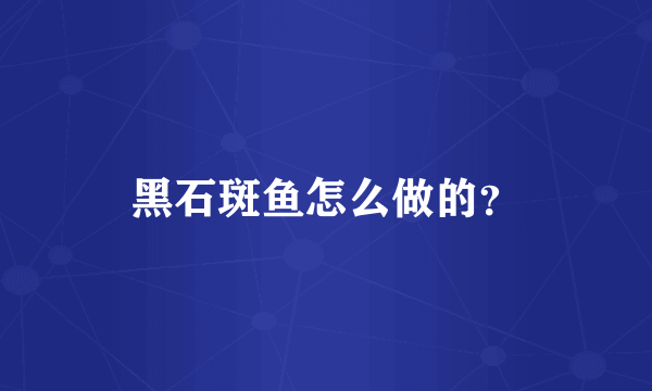 黑石斑鱼怎么做的？