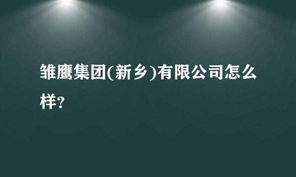 雏鹰集团(新乡)有限公司怎么样？