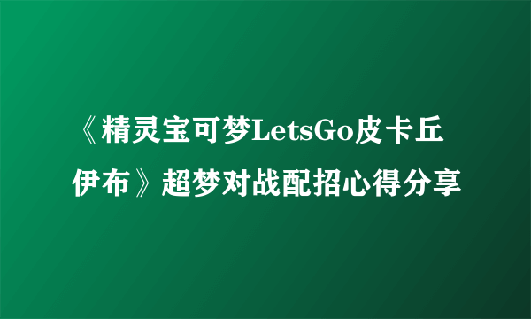 《精灵宝可梦LetsGo皮卡丘伊布》超梦对战配招心得分享