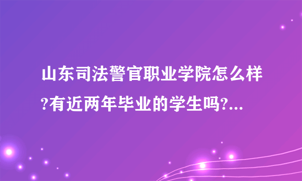 山东司法警官职业学院怎么样?有近两年毕业的学生吗?请教一下学校和毕业后就业情况怎么样？