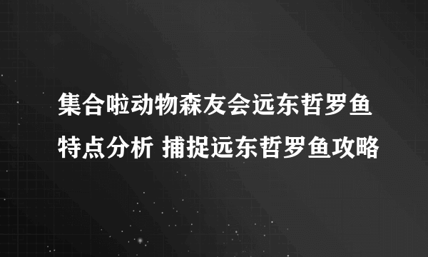 集合啦动物森友会远东哲罗鱼特点分析 捕捉远东哲罗鱼攻略