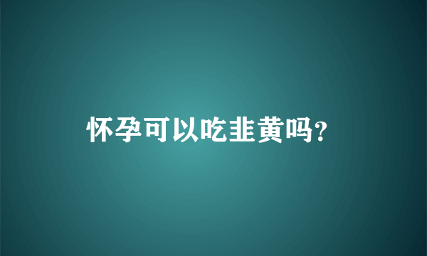 怀孕可以吃韭黄吗？