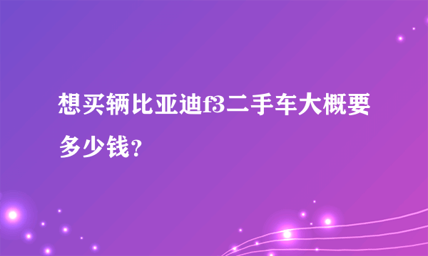 想买辆比亚迪f3二手车大概要多少钱？