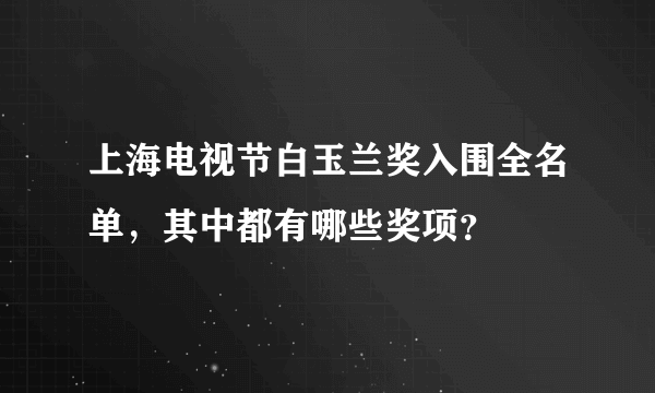 上海电视节白玉兰奖入围全名单，其中都有哪些奖项？