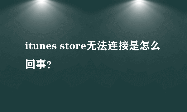 itunes store无法连接是怎么回事？