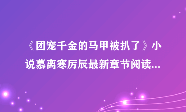 《团宠千金的马甲被扒了》小说慕离寒厉辰最新章节阅读(完整版未删节)