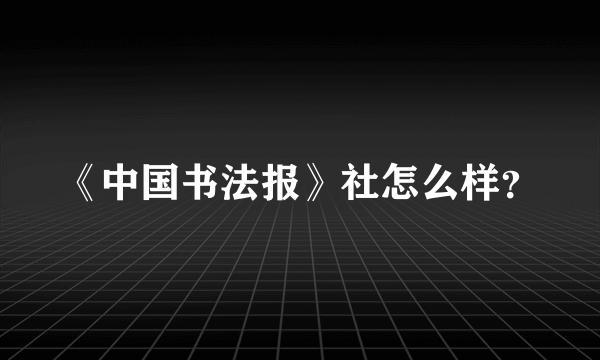 《中国书法报》社怎么样？