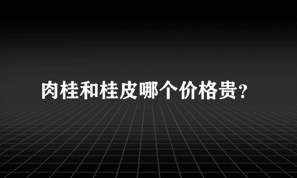 肉桂和桂皮哪个价格贵？