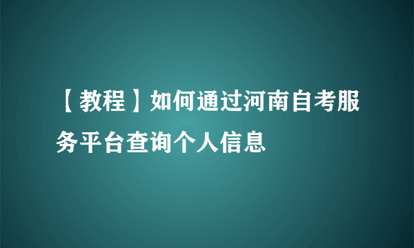 【教程】如何通过河南自考服务平台查询个人信息