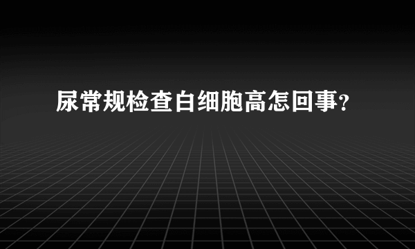 尿常规检查白细胞高怎回事？