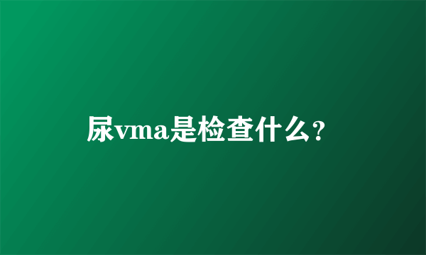 尿vma是检查什么？