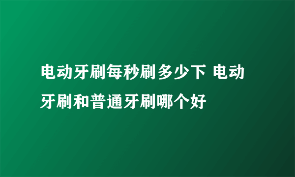 电动牙刷每秒刷多少下 电动牙刷和普通牙刷哪个好