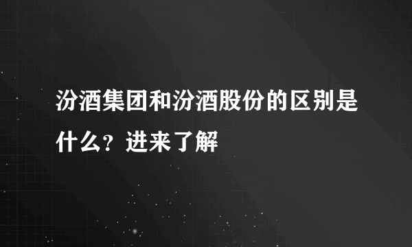 汾酒集团和汾酒股份的区别是什么？进来了解