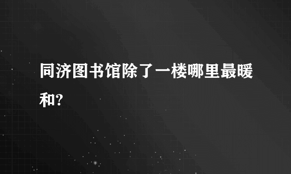 同济图书馆除了一楼哪里最暖和?