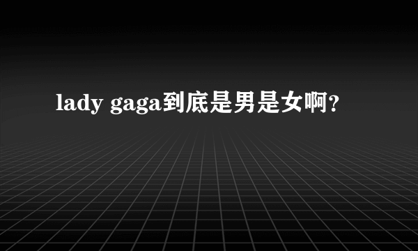 lady gaga到底是男是女啊？