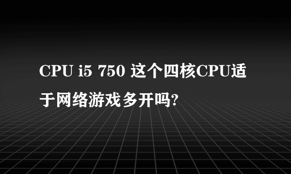 CPU i5 750 这个四核CPU适于网络游戏多开吗?