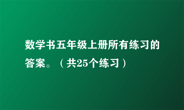 数学书五年级上册所有练习的答案。（共25个练习）