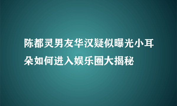 陈都灵男友华汉疑似曝光小耳朵如何进入娱乐圈大揭秘