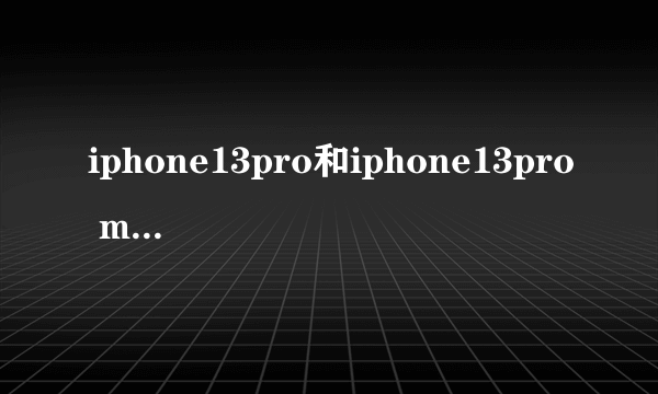 iphone13pro和iphone13pro max的区别