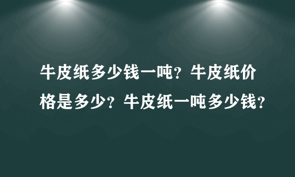 牛皮纸多少钱一吨？牛皮纸价格是多少？牛皮纸一吨多少钱？