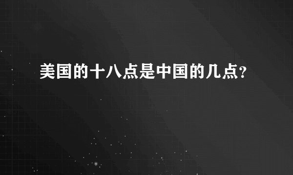 美国的十八点是中国的几点？